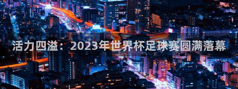 yy易游官方正版app娱乐代理怎么样:活力四溢:2023年世
